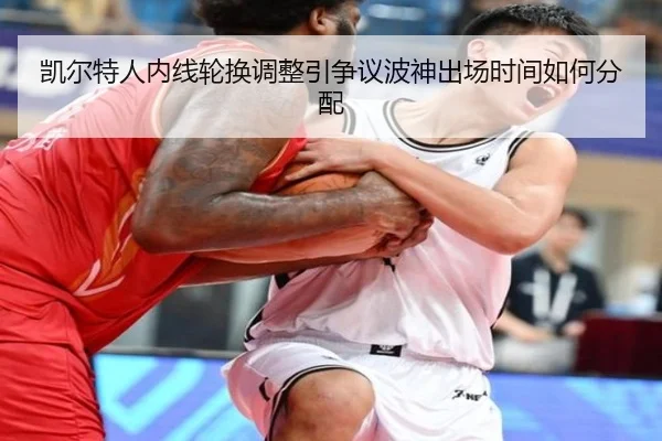 凯尔特人内线轮换调整引争议波神出场时间如何分配