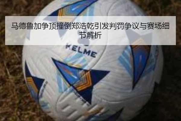 马德鲁加争顶撞倒郑浩乾引发判罚争议与赛场细节解析