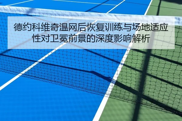 德约科维奇温网后恢复训练与场地适应性对卫冕前景的深度影响解析