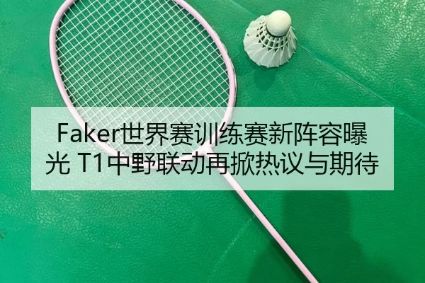 Faker世界赛训练赛新阵容曝光 T1中野联动再掀热议与期待