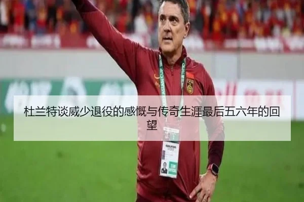 杜兰特谈威少退役的感慨与传奇生涯最后五六年的回望